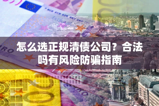 武汉怎么选正规清债公司？合法吗有风险防骗指南
