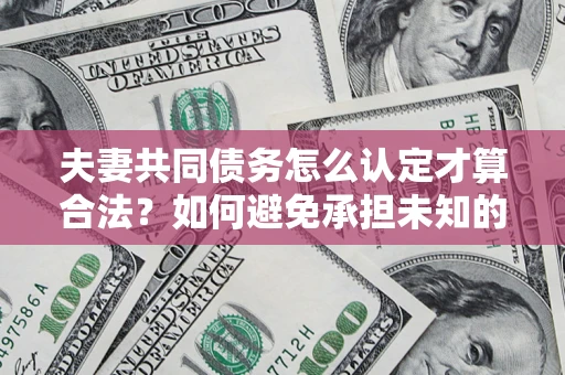 武汉夫妻共同债务怎么认定才算合法？如何避免承担未知的债务风险？