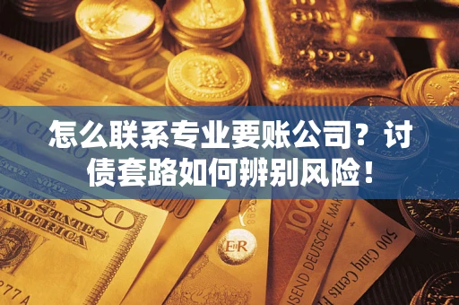 武汉怎么联系专业要账公司？讨债套路如何辨别风险！