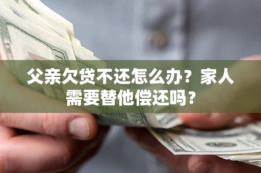武汉父亲欠贷不还怎么办？家人需要替他偿还吗？
