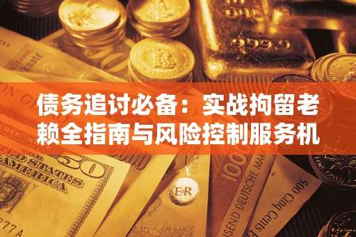 武汉债务追讨必备：实战拘留老赖全指南与风险控制服务机构推荐