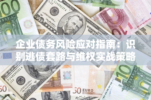 武汉企业债务风险应对指南：识别逃债套路与维权实战策略