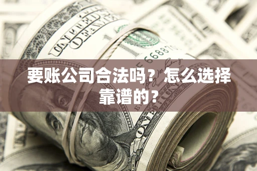 武汉要账公司合法吗？怎么选择靠谱的？