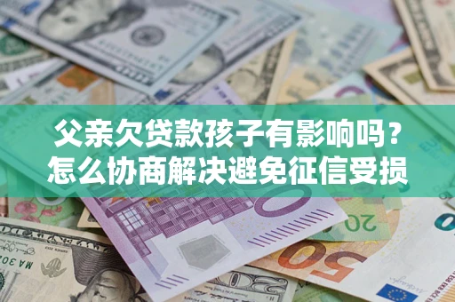 武汉父亲欠贷款孩子有影响吗？怎么协商解决避免征信受损？