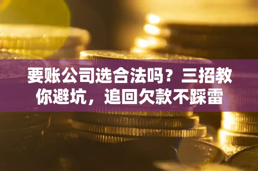 武汉要账公司选合法吗？三招教你避坑，追回欠款不踩雷