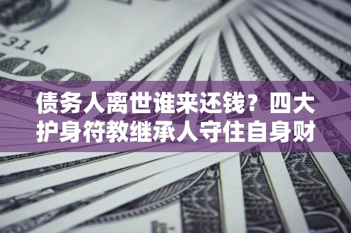 武汉债务人离世谁来还钱？四大护身符教继承人守住自身财产