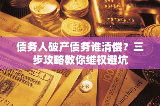 武汉债务人破产债务谁清偿?三步攻略教你维权避坑 武汉债务人破产债务谁清偿?三步攻略教你维权避坑