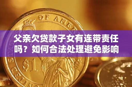 武汉父亲欠贷款子女有连带责任吗？如何合法处理避免影响？