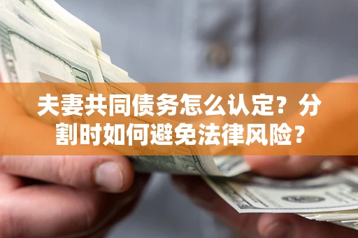 武汉夫妻共同债务怎么认定？分割时如何避免法律风险？