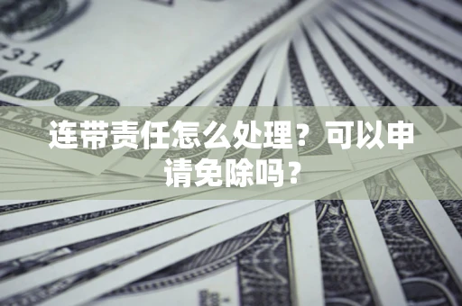 武汉连带责任怎么处理？可以申请免除吗？