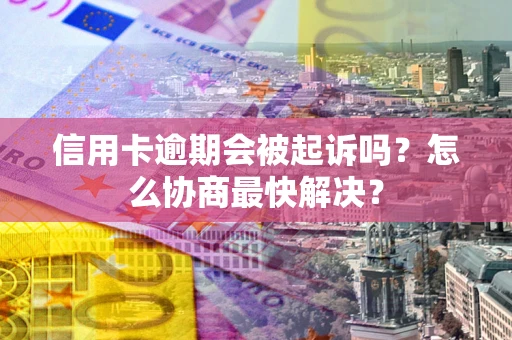 武汉信用卡逾期会被起诉吗？怎么协商最快解决？