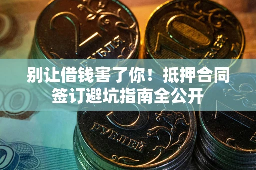 武汉别让借钱害了你！抵押合同签订避坑指南全公开