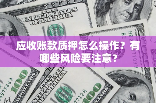 武汉应收账款质押怎么操作？有哪些风险要注意？