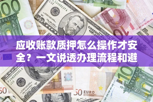 武汉应收账款质押怎么操作才安全？一文说透办理流程和避险绝招